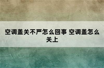 空调盖关不严怎么回事 空调盖怎么关上